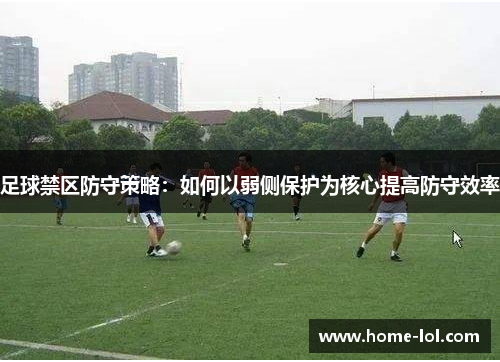 足球禁区防守策略：如何以弱侧保护为核心提高防守效率