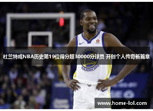 杜兰特成NBA历史第19位得分超30000分球员 开创个人传奇新篇章