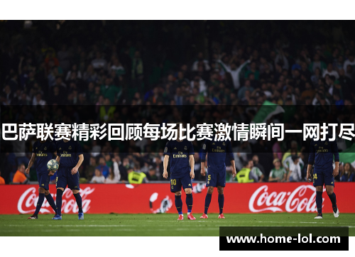 巴萨联赛精彩回顾每场比赛激情瞬间一网打尽