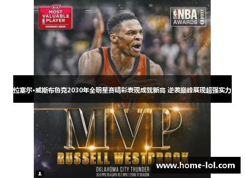 拉塞尔·威斯布鲁克2030年全明星赛精彩表现成就新高 逆袭巅峰展现超强实力