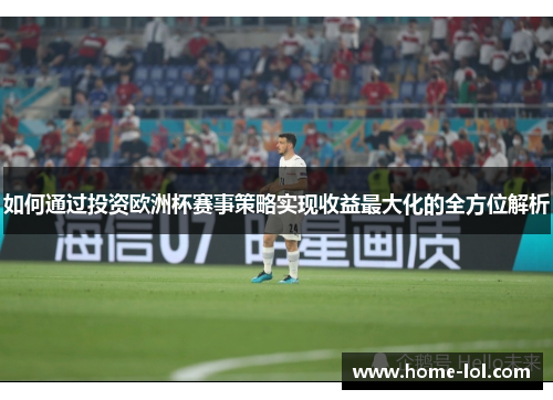 如何通过投资欧洲杯赛事策略实现收益最大化的全方位解析
