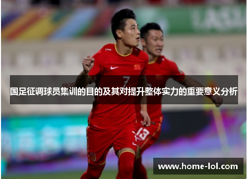 国足征调球员集训的目的及其对提升整体实力的重要意义分析