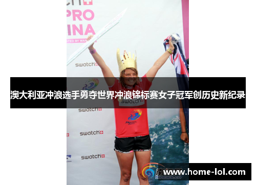 澳大利亚冲浪选手勇夺世界冲浪锦标赛女子冠军创历史新纪录