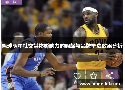 篮球明星社交媒体影响力的崛起与品牌塑造效果分析