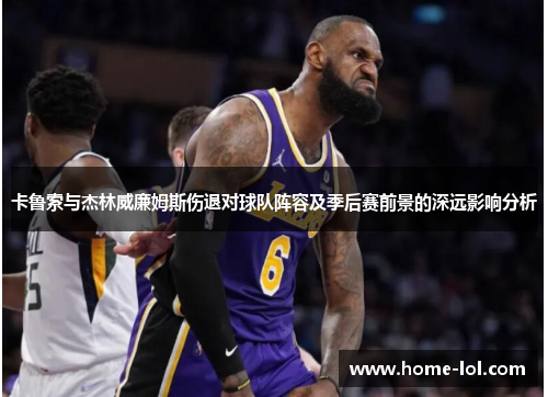 卡鲁索与杰林威廉姆斯伤退对球队阵容及季后赛前景的深远影响分析