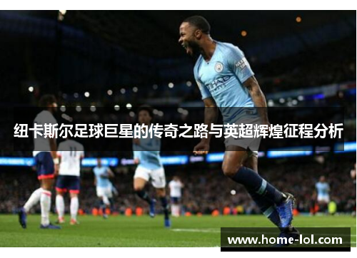 纽卡斯尔足球巨星的传奇之路与英超辉煌征程分析