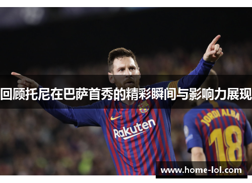 回顾托尼在巴萨首秀的精彩瞬间与影响力展现