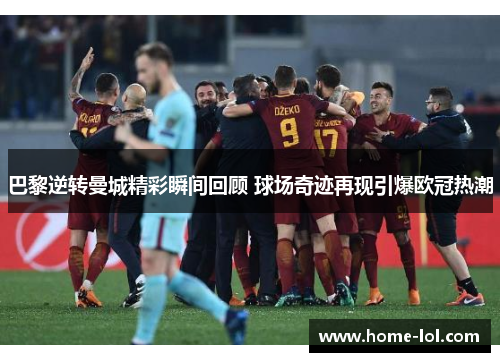 巴黎逆转曼城精彩瞬间回顾 球场奇迹再现引爆欧冠热潮