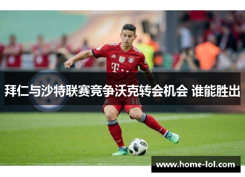 拜仁与沙特联赛竞争沃克转会机会 谁能胜出