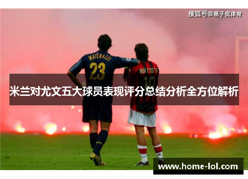 米兰对尤文五大球员表现评分总结分析全方位解析