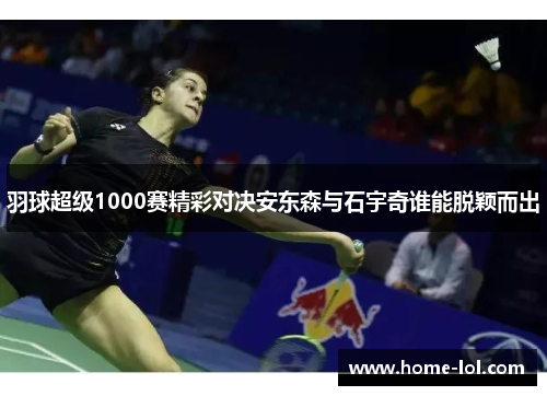 羽球超级1000赛精彩对决安东森与石宇奇谁能脱颖而出