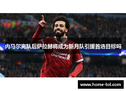 内马尔离队后萨拉赫将成为新月队引援首选目标吗