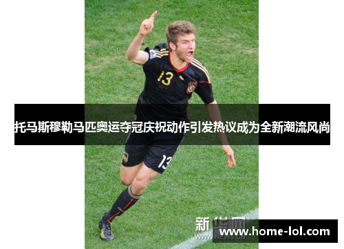 托马斯穆勒马匹奥运夺冠庆祝动作引发热议成为全新潮流风尚