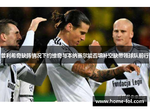 普利希奇缺阵情况下约维奇与本纳赛尔能否填补空缺带领球队前行