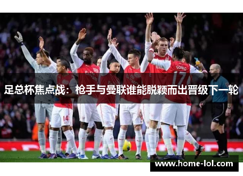 足总杯焦点战：枪手与曼联谁能脱颖而出晋级下一轮