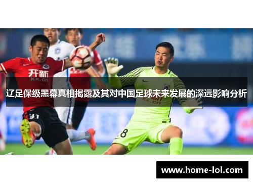 辽足保级黑幕真相揭露及其对中国足球未来发展的深远影响分析