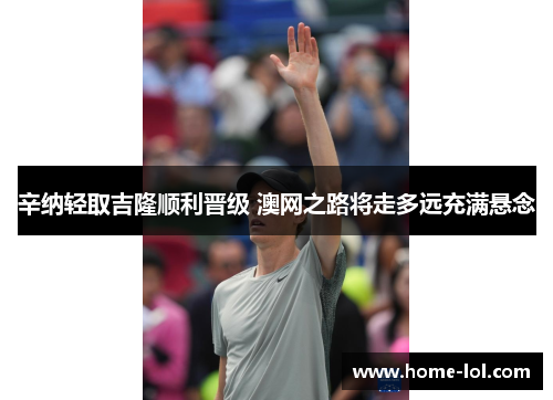 辛纳轻取吉隆顺利晋级 澳网之路将走多远充满悬念