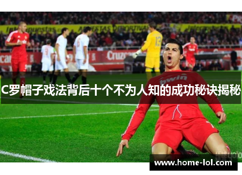C罗帽子戏法背后十个不为人知的成功秘诀揭秘