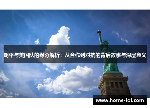 朗平与美国队的缘分解析：从合作到对抗的背后故事与深层意义