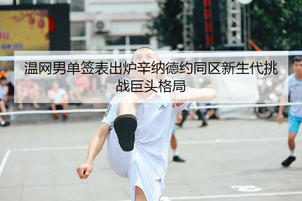 温网男单签表出炉辛纳德约同区新生代挑战巨头格局