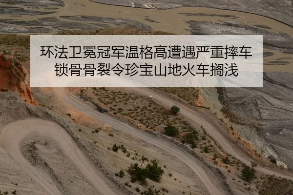 环法卫冕冠军温格高遭遇严重摔车 锁骨骨裂令珍宝山地火车搁浅