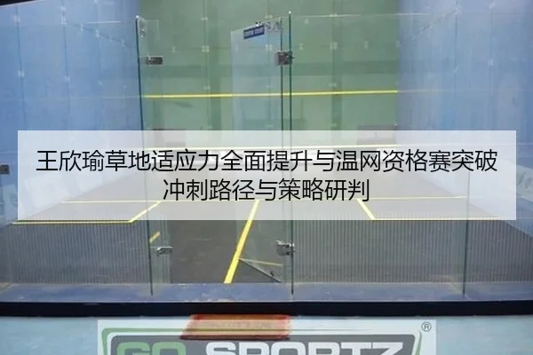 王欣瑜草地适应力全面提升与温网资格赛突破冲刺路径与策略研判