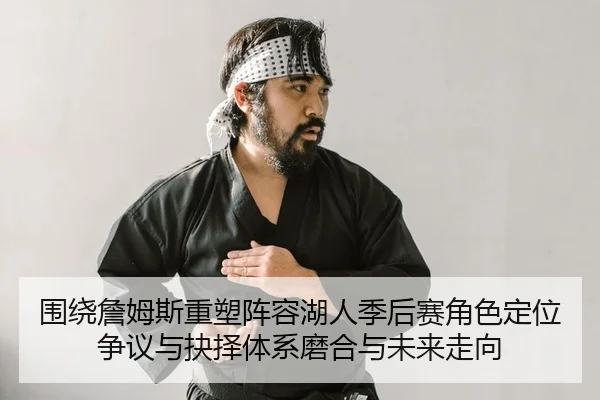 围绕詹姆斯重塑阵容湖人季后赛角色定位争议与抉择体系磨合与未来走向