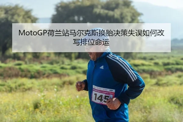 MotoGP荷兰站马尔克斯换胎决策失误如何改写排位命运